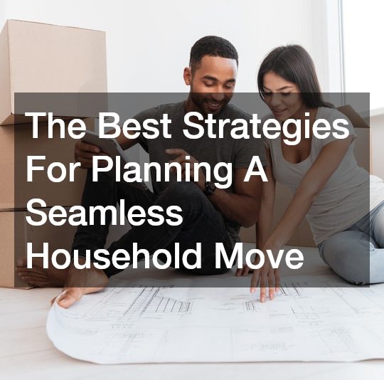 The Best Strategies For Planning A Seamless Household Move